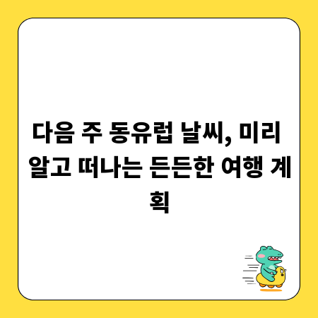 다음 주 동유럽 날씨, 미리 알고 떠나는 든든한 여행 계획