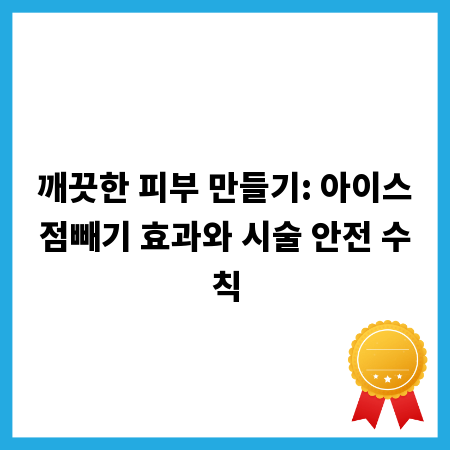 깨끗한 피부 만들기: 아이스점빼기 효과와 시술 안전 수칙