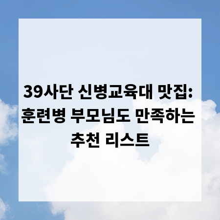 39사단 신병교육대 맛집: 훈련병 부모님도 만족하는 추천 리스트