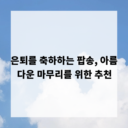 은퇴를 축하하는 팝송, 아름다운 마무리를 위한 추천