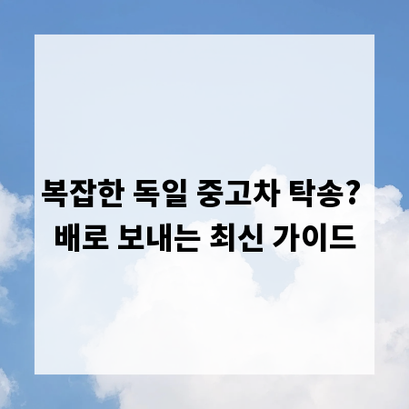 복잡한 독일 중고차 탁송? 배로 보내는 최신 가이드