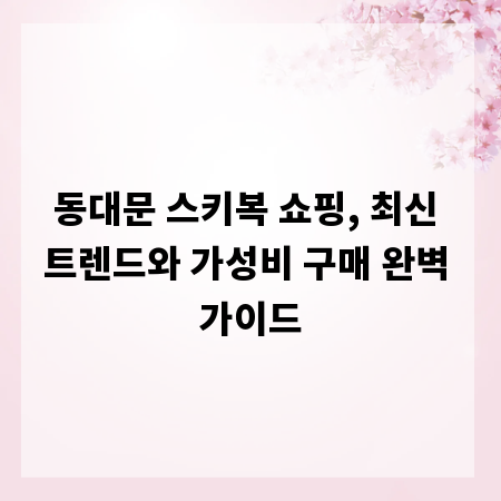 동대문 스키복 쇼핑, 최신 트렌드와 가성비 구매 완벽 가이드