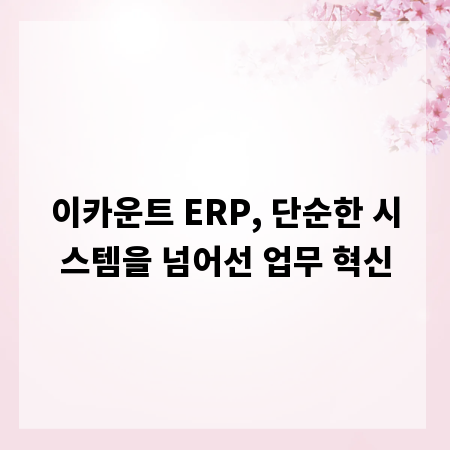 이카운트 ERP, 단순한 시스템을 넘어선 업무 혁신