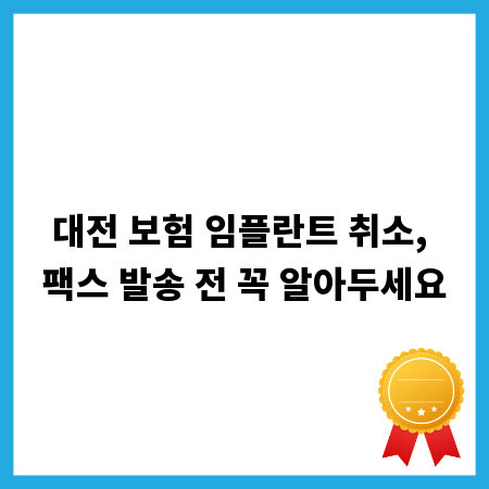대전 보험 임플란트 취소, 팩스 발송 전 꼭 알아두세요
