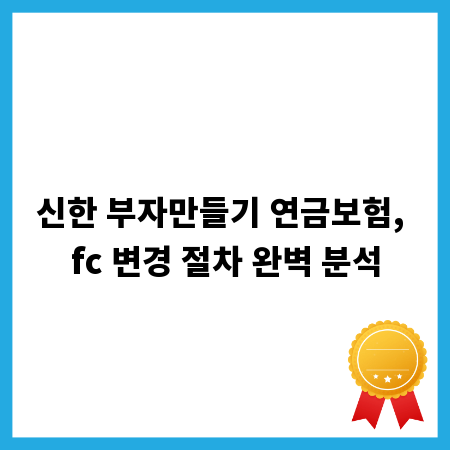 신한 부자만들기 연금보험, fc 변경 절차 완벽 분석