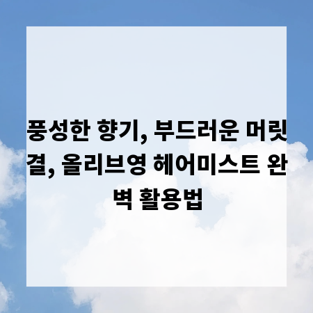풍성한 향기, 부드러운 머릿결, 올리브영 헤어미스트 완벽 활용법