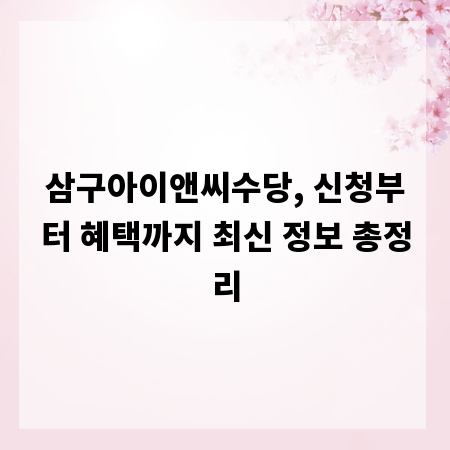 삼구아이앤씨수당, 신청부터 혜택까지 최신 정보 총정리