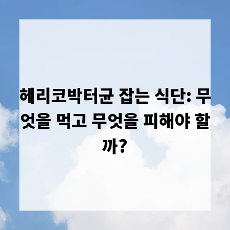 헤리코박터균 잡는 식단: 무엇을 먹고 무엇을 피해야 할까?