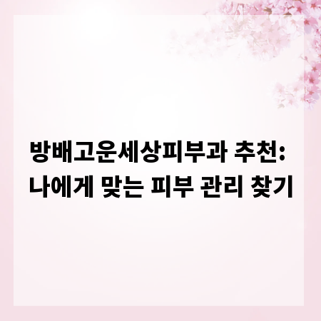 방배고운세상피부과 추천: 나에게 맞는 피부 관리 찾기