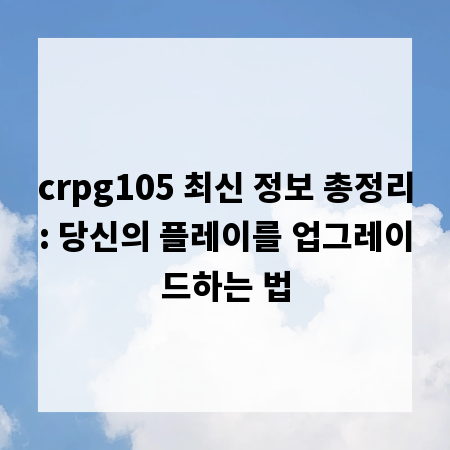 crpg105 최신 정보 총정리: 당신의 플레이를 업그레이드하는 법