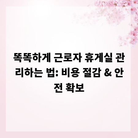 똑똑하게 근로자 휴게실 관리하는 법: 비용 절감 & 안전 확보
