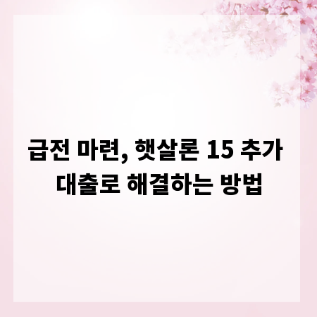 급전 마련, 햇살론 15 추가 대출로 해결하는 방법