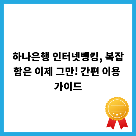 하나은행 인터넷뱅킹, 복잡함은 이제 그만! 간편 이용 가이드