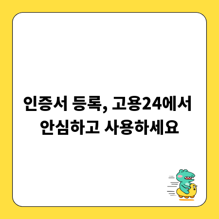 인증서 등록, 고용24에서 안심하고 사용하세요