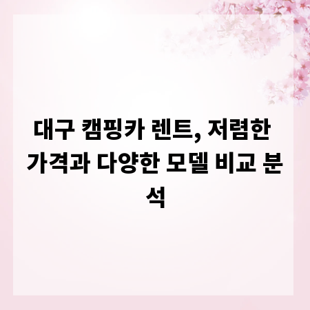 대구 캠핑카 렌트, 저렴한 가격과 다양한 모델 비교 분석