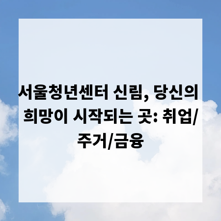 서울청년센터 신림, 당신의 희망이 시작되는 곳: 취업/주거/금융