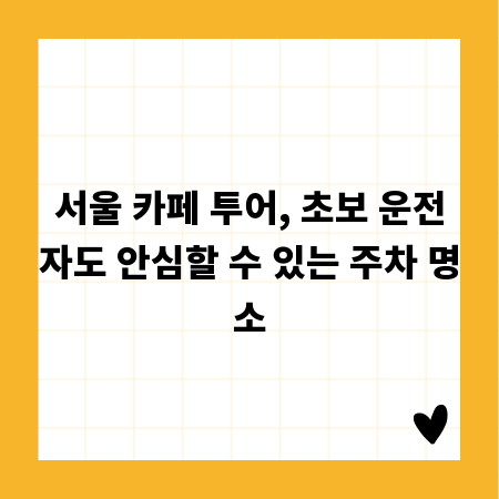 서울 카페 투어, 초보 운전자도 안심할 수 있는 주차 명소