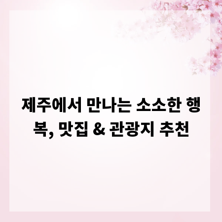 제주에서 만나는 소소한 행복, 맛집 & 관광지 추천