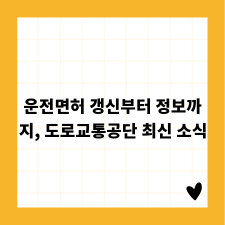 운전면허 갱신부터 정보까지, 도로교통공단 최신 소식