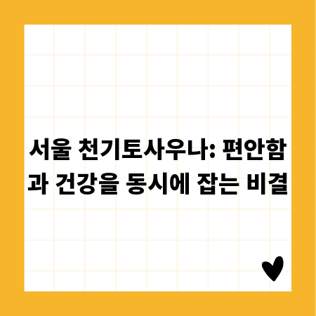 서울 천기토사우나: 편안함과 건강을 동시에 잡는 비결