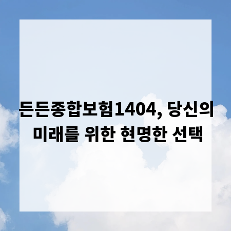 든든종합보험1404, 당신의 미래를 위한 현명한 선택