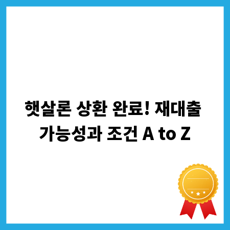햇살론 상환 완료! 재대출 가능성과 조건 A to Z