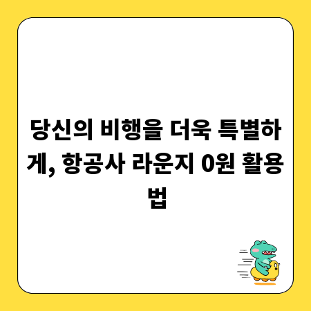 당신의 비행을 더욱 특별하게, 항공사 라운지 0원 활용법