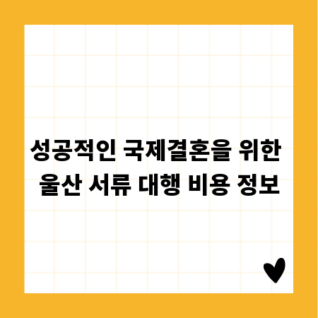 성공적인 국제결혼을 위한 울산 서류 대행 비용 정보