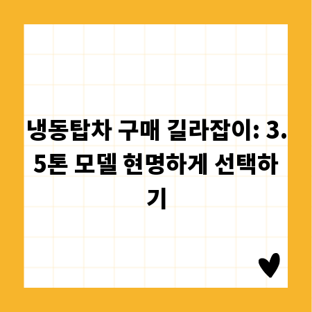 냉동탑차 구매 길라잡이: 3.5톤 모델 현명하게 선택하기