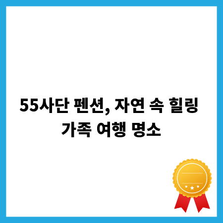 55사단 펜션, 자연 속 힐링 가족 여행 명소