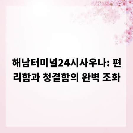 해남터미널24시사우나: 편리함과 청결함의 완벽 조화