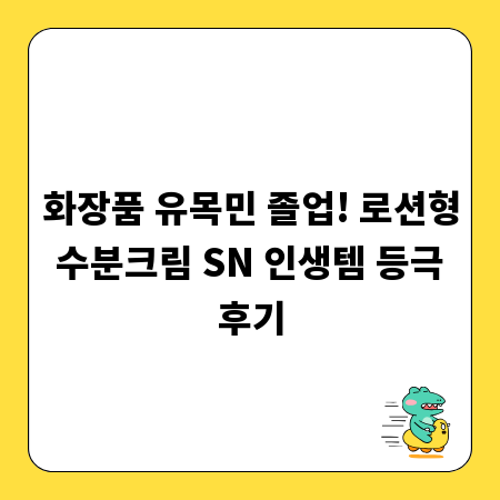 화장품 유목민 졸업! 로션형 수분크림 SN 인생템 등극 후기
