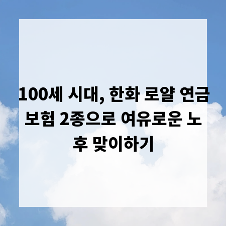 100세 시대, 한화 로얄 연금보험 2종으로 여유로운 노후 맞이하기