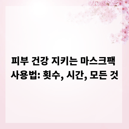 피부 건강 지키는 마스크팩 사용법: 횟수, 시간, 모든 것