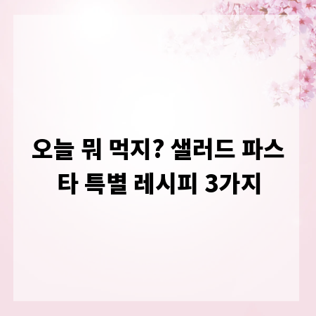 오늘 뭐 먹지? 샐러드 파스타 특별 레시피 3가지