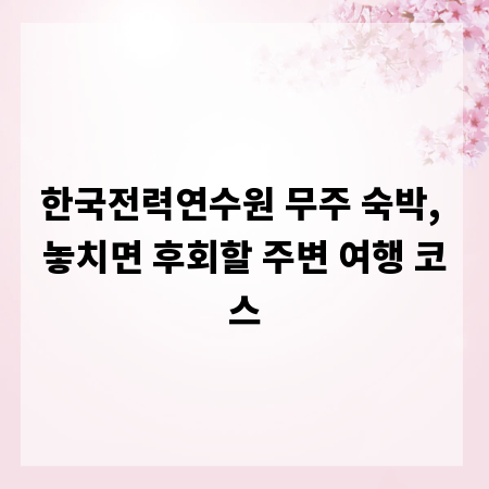 한국전력연수원 무주 숙박, 놓치면 후회할 주변 여행 코스