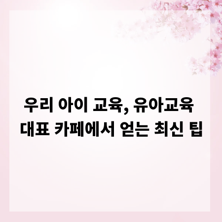 우리 아이 교육, 유아교육 대표 카페에서 얻는 최신 팁