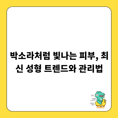 박소라처럼 빛나는 피부, 최신 성형 트렌드와 관리법