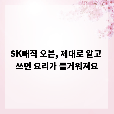 SK매직 오븐, 제대로 알고 쓰면 요리가 즐거워져요
