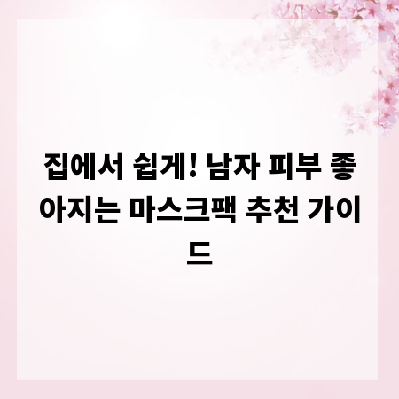 집에서 쉽게! 남자 피부 좋아지는 마스크팩 추천 가이드