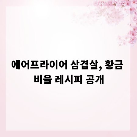 에어프라이어 삼겹살, 황금 비율 레시피 공개