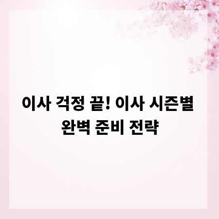 이사 걱정 끝! 이사 시즌별 완벽 준비 전략