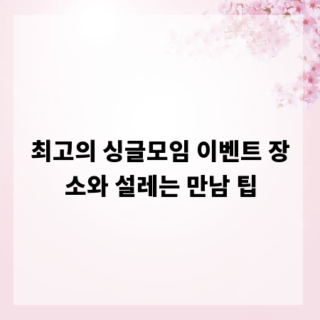 최고의 싱글모임 이벤트 장소와 설레는 만남 팁