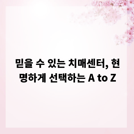 믿을 수 있는 치매센터, 현명하게 선택하는 A to Z