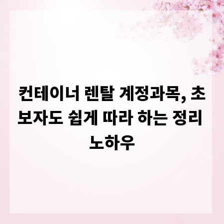 컨테이너 렌탈 계정과목, 초보자도 쉽게 따라 하는 정리 노하우