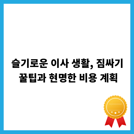 슬기로운 이사 생활, 짐싸기 꿀팁과 현명한 비용 계획