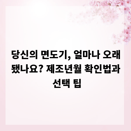 당신의 면도기, 얼마나 오래됐나요? 제조년월 확인법과 선택 팁