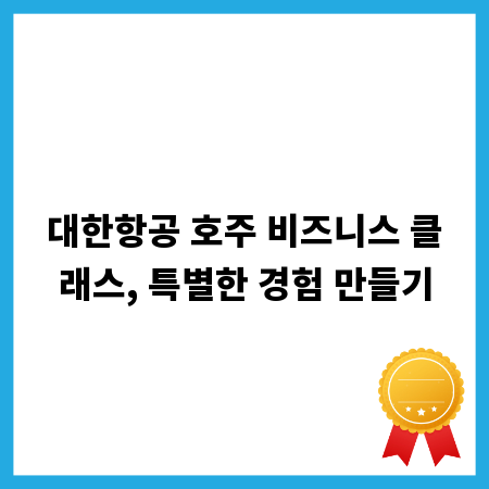 대한항공 호주 비즈니스 클래스, 특별한 경험 만들기