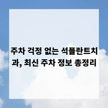 주차 걱정 없는 석플란트치과, 최신 주차 정보 총정리