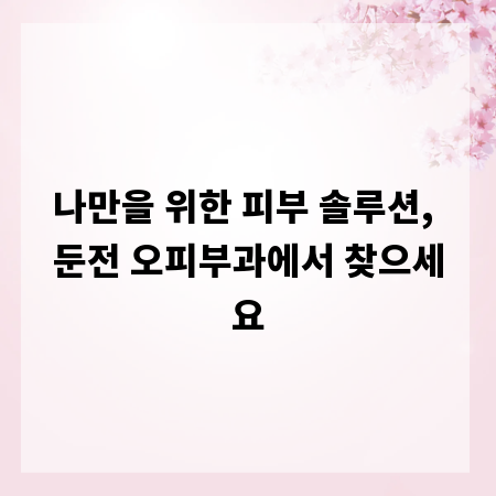 나만을 위한 피부 솔루션, 둔전 오피부과에서 찾으세요